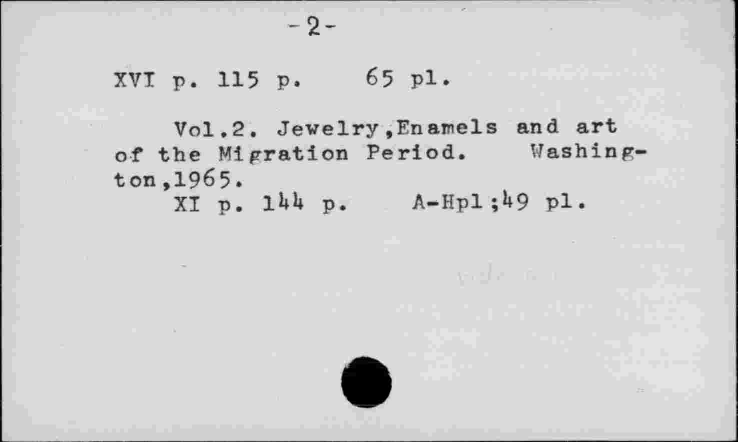 ﻿-2-
XVI p. 115 p. 65 pl.
Vol.2. Jewelry»Enamels and art of the Migration Period. Washington ,196 5.
XI p. 1UU p. A-Hpl ;U9 pl.